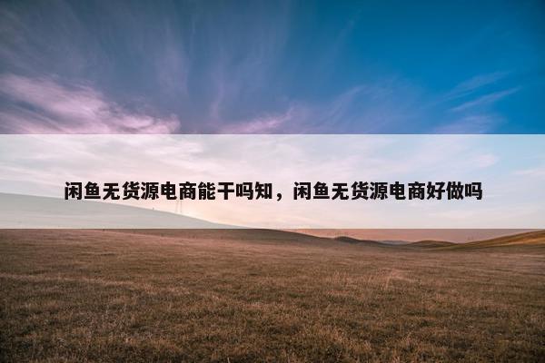 闲鱼无货源电商能干吗知，闲鱼无货源电商好做吗