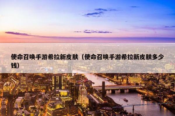 使命召唤手游希拉新皮肤（使命召唤手游希拉新皮肤多少钱）