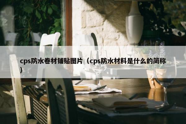 cps防水卷材铺贴图片（cps防水材料是什么的简称）