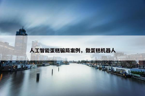 人工智能蛋糕骗局案例，做蛋糕机器人