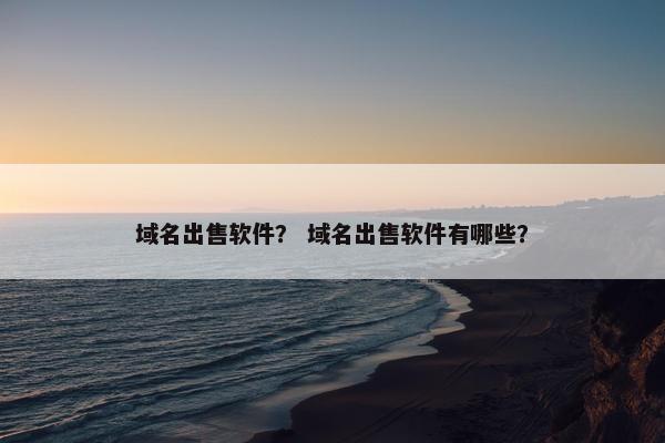 域名出售软件？ 域名出售软件有哪些？