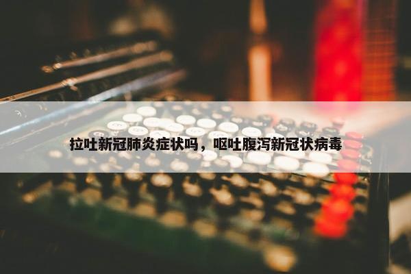 拉吐新冠肺炎症状吗，呕吐腹泻新冠状病毒