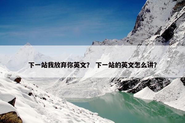下一站我放弃你英文？ 下一站的英文怎么讲？