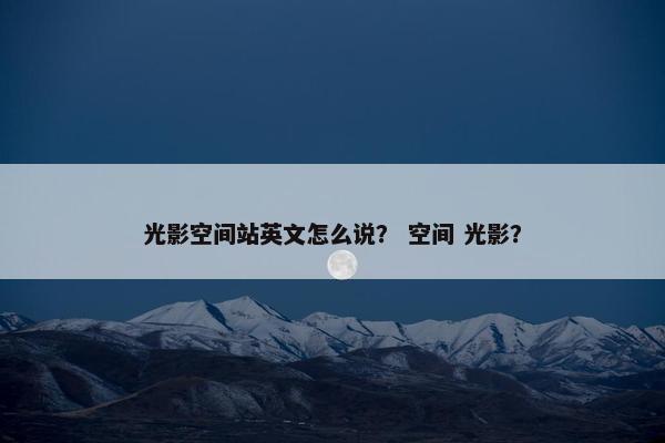 光影空间站英文怎么说？ 空间 光影？