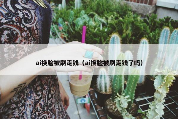ai换脸被刷走钱（ai换脸被刷走钱了吗）