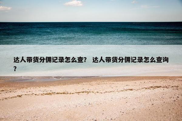 达人带货分佣记录怎么查？ 达人带货分佣记录怎么查询？