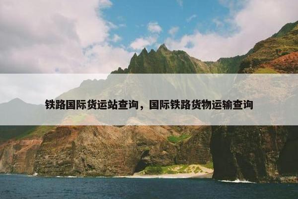 铁路国际货运站查询，国际铁路货物运输查询