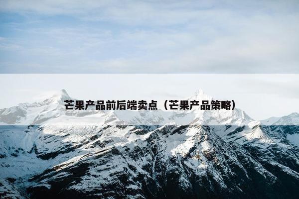 芒果产品前后端卖点（芒果产品策略）