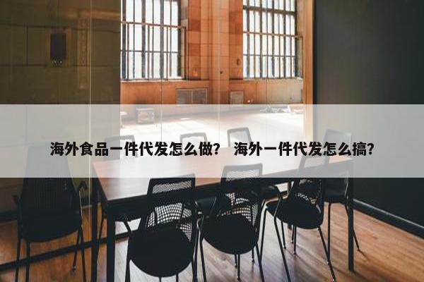 海外食品一件代发怎么做？ 海外一件代发怎么搞？