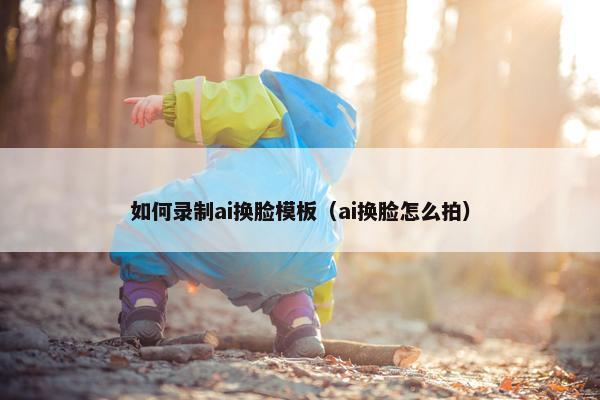 如何录制ai换脸模板（ai换脸怎么拍）