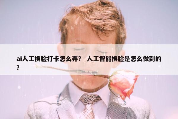 ai人工换脸打卡怎么弄？ 人工智能换脸是怎么做到的？