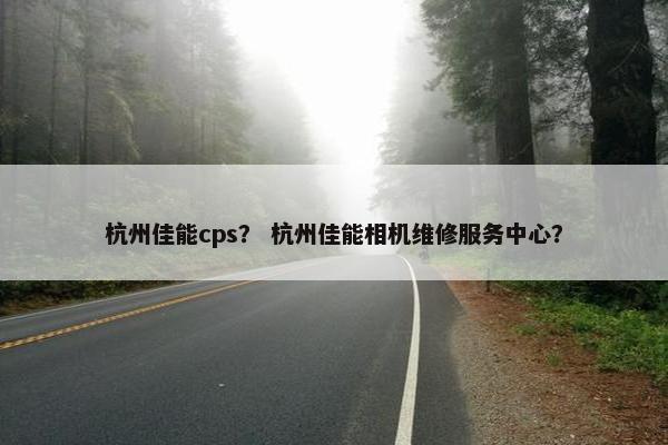 杭州佳能cps？ 杭州佳能相机维修服务中心？