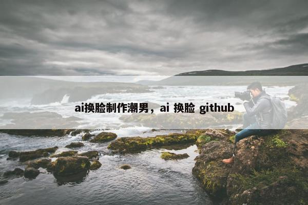 ai换脸制作潮男，ai 换脸 github