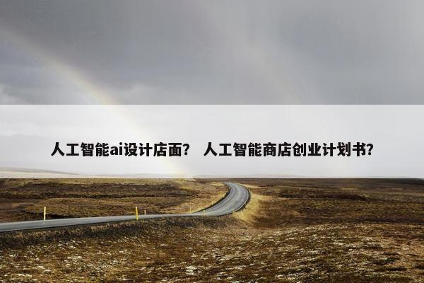 人工智能ai设计店面？ 人工智能商店创业计划书？