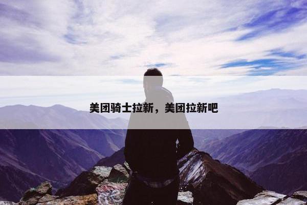美团骑士拉新，美团拉新吧