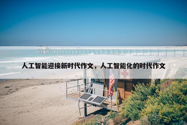 人工智能迎接新时代作文，人工智能化的时代作文
