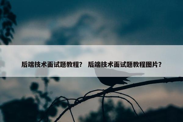 后端技术面试题教程？ 后端技术面试题教程图片？