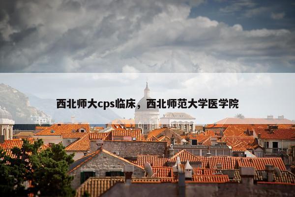 西北师大cps临床，西北师范大学医学院