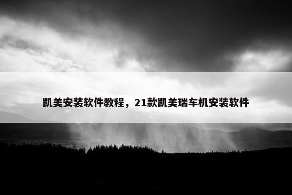 凯美安装软件教程，21款凯美瑞车机安装软件