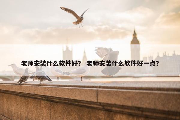 老师安装什么软件好？ 老师安装什么软件好一点？