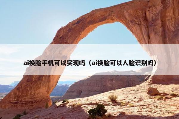 ai换脸手机可以实现吗（ai换脸可以人脸识别吗）