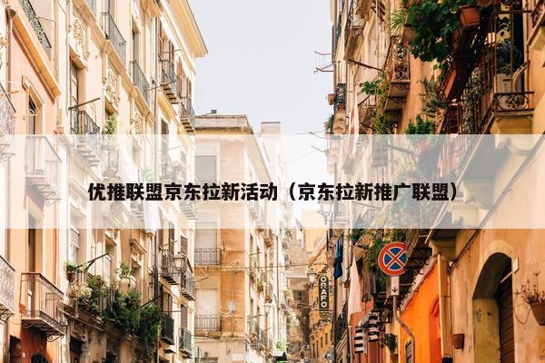 优推联盟京东拉新活动（京东拉新推广联盟）
