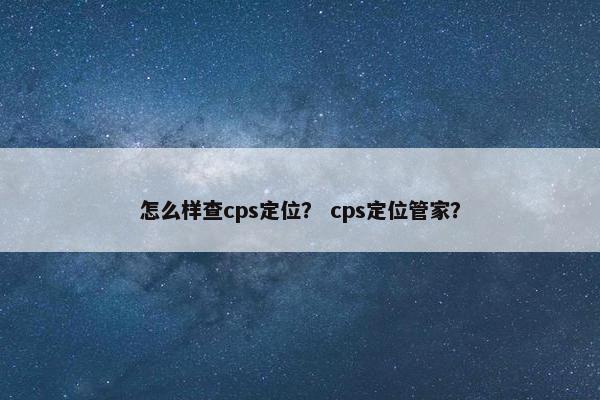 怎么样查cps定位？ cps定位管家？