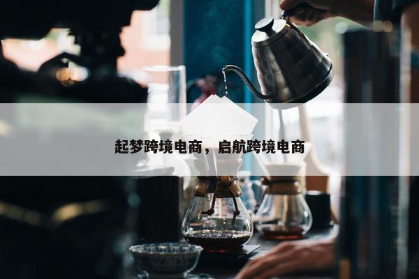 起梦跨境电商，启航跨境电商