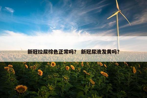 新冠拉尿棕色正常吗？ 新冠尿液发黄吗？