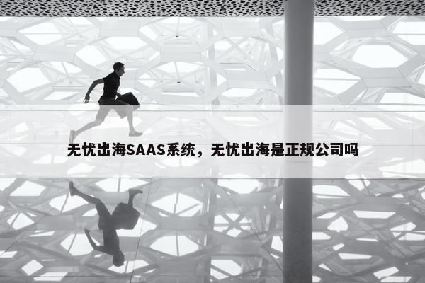 无忧出海SAAS系统，无忧出海是正规公司吗