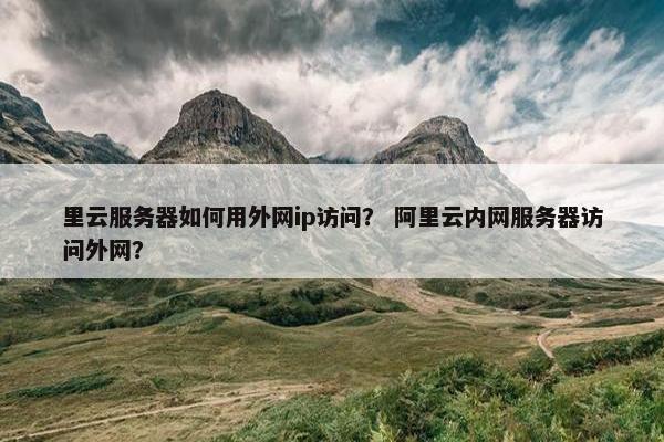 里云服务器如何用外网ip访问？ 阿里云内网服务器访问外网？