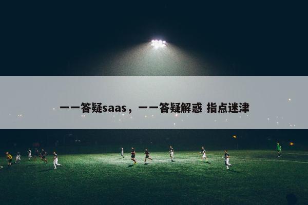 一一答疑saas，一一答疑解惑 指点迷津