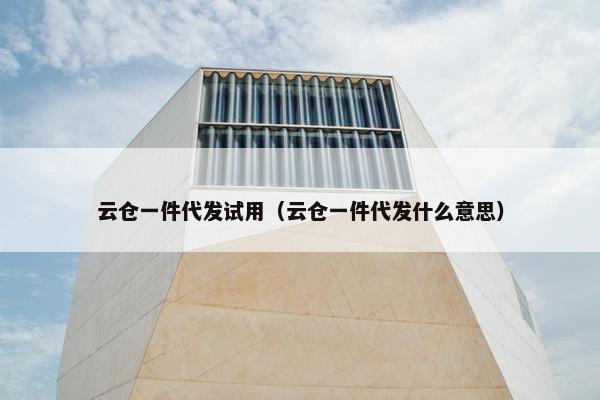 云仓一件代发试用（云仓一件代发什么意思）