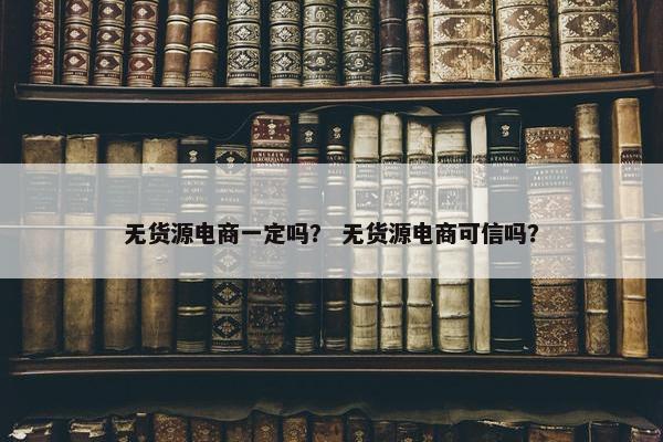 无货源电商一定吗？ 无货源电商可信吗？