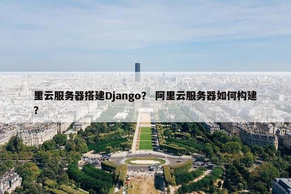 里云服务器搭建Django？ 阿里云服务器如何构建？