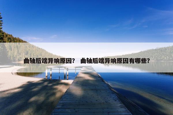 曲轴后端异响原因？ 曲轴后端异响原因有哪些？