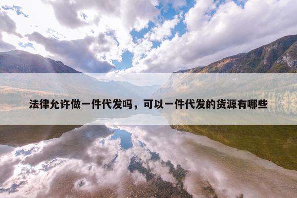 法律允许做一件代发吗，可以一件代发的货源有哪些
