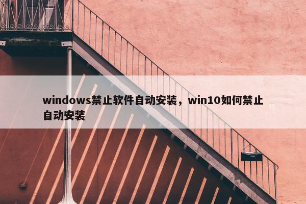 windows禁止软件自动安装，win10如何禁止自动安装