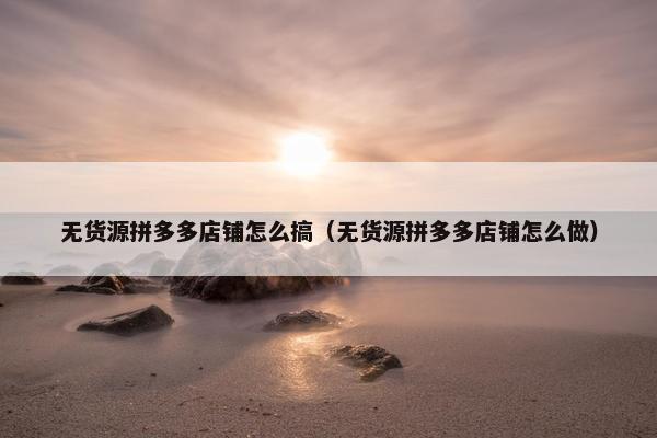 无货源拼多多店铺怎么搞（无货源拼多多店铺怎么做）