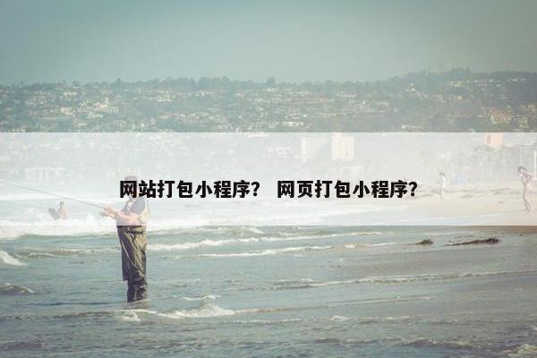 网站打包小程序？ 网页打包小程序？