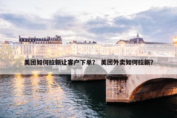 美团如何拉新让客户下单？ 美团外卖如何拉新？