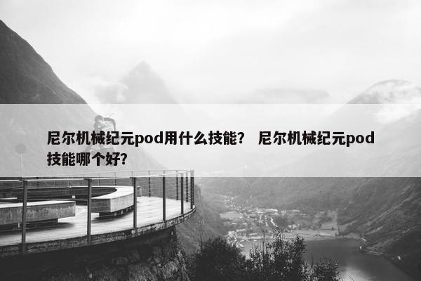 尼尔机械纪元pod用什么技能？ 尼尔机械纪元pod技能哪个好？