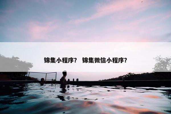 锦集小程序？ 锦集微信小程序？