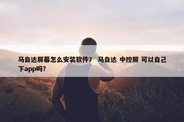 马自达屏幕怎么安装软件？ 马自达 中控屏 可以自己下app吗？