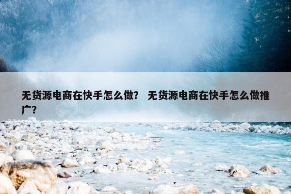 无货源电商在快手怎么做？ 无货源电商在快手怎么做推广？