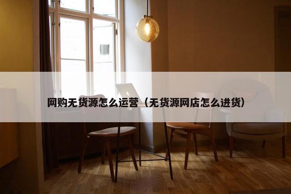 网购无货源怎么运营（无货源网店怎么进货）