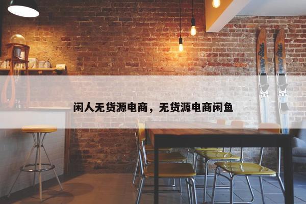 闲人无货源电商，无货源电商闲鱼