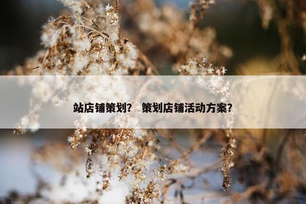 站店铺策划？ 策划店铺活动方案？