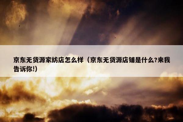 京东无货源家纺店怎么样（京东无货源店铺是什么?来我告诉你!）