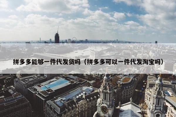 拼多多能够一件代发货吗（拼多多可以一件代发淘宝吗）